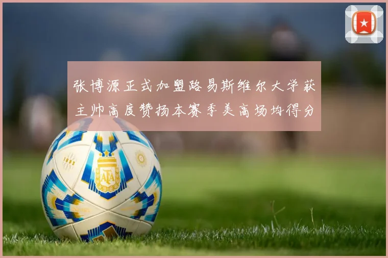 张博源正式加盟路易斯维尔大学获主帅高度赞扬本赛季美高场均得分达到202分