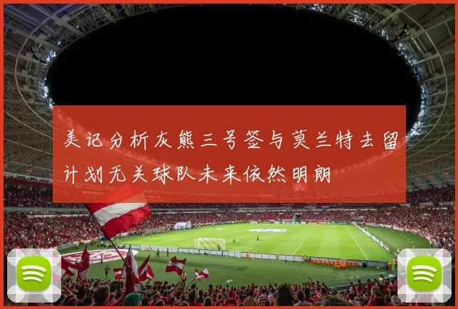 美记分析灰熊三号签与莫兰特去留计划无关球队未来依然明朗