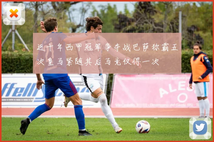 近十年西甲冠军争夺战巴萨称霸五次皇马紧随其后马竞仅得一次