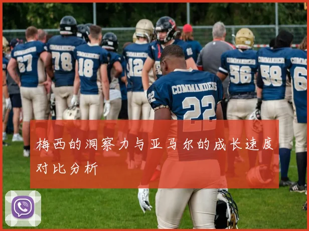 梅西的洞察力与亚马尔的成长速度对比分析