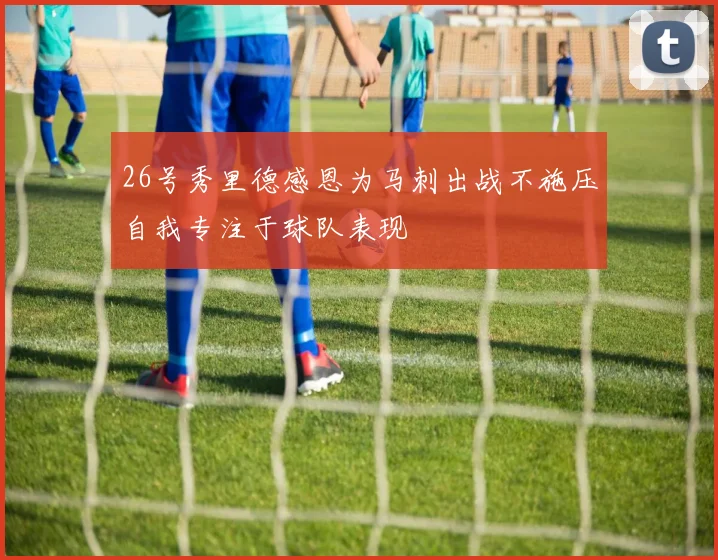 26号秀里德感恩为马刺出战不施压自我专注于球队表现