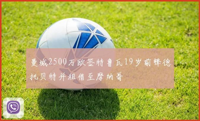 曼城2500万欧签特鲁瓦19岁前锋德托贝特并租借至摩纳哥