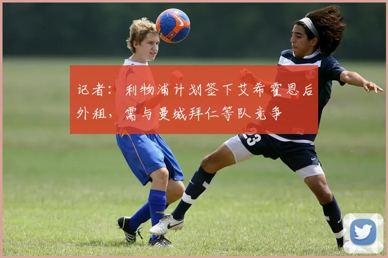 记者：利物浦计划签下艾希霍恩后外租，需与曼城拜仁等队竞争
