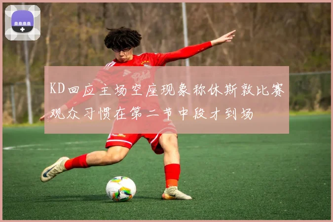 KD回应主场空座现象称休斯敦比赛观众习惯在第二节中段才到场