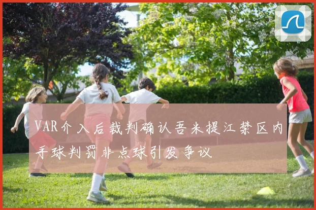 VAR介入后裁判确认吾米提江禁区内手球判罚非点球引发争议
