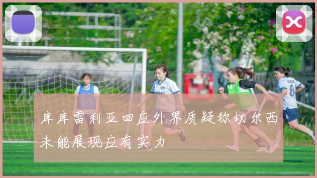 库库雷利亚回应外界质疑称切尔西未能展现应有实力